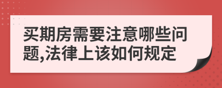 买期房需要注意哪些问题,法律上该如何规定