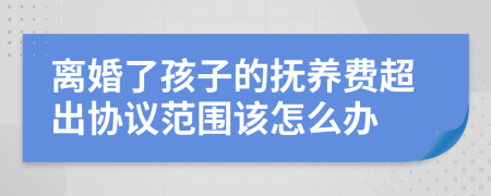 离婚了孩子的抚养费超出协议范围该怎么办