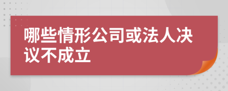 哪些情形公司或法人决议不成立