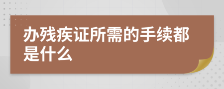 办残疾证所需的手续都是什么