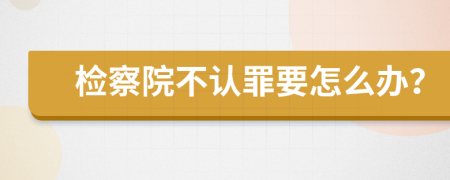 检察院不认罪要怎么办？