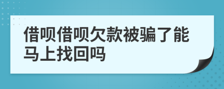 借呗借呗欠款被骗了能马上找回吗