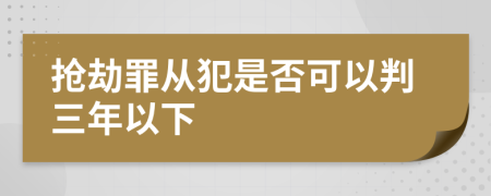 抢劫罪从犯是否可以判三年以下