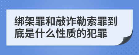 绑架罪和敲诈勒索罪到底是什么性质的犯罪