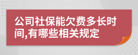 公司社保能欠费多长时间,有哪些相关规定