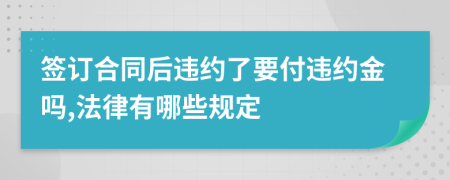 签订合同后违约了要付违约金吗,法律有哪些规定