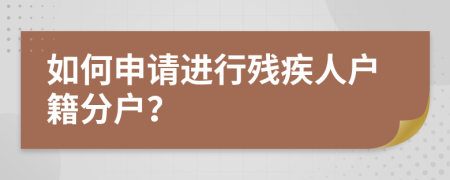 如何申请进行残疾人户籍分户？