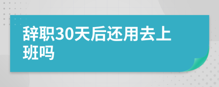 辞职30天后还用去上班吗