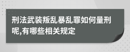 刑法武装叛乱暴乱罪如何量刑呢,有哪些相关规定