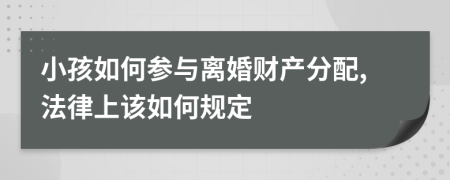 小孩如何参与离婚财产分配,法律上该如何规定