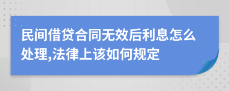 民间借贷合同无效后利息怎么处理,法律上该如何规定