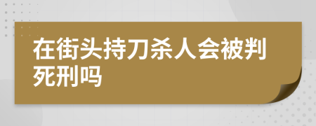 在街头持刀杀人会被判死刑吗