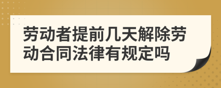 劳动者提前几天解除劳动合同法律有规定吗