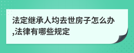 法定继承人均去世房子怎么办,法律有哪些规定