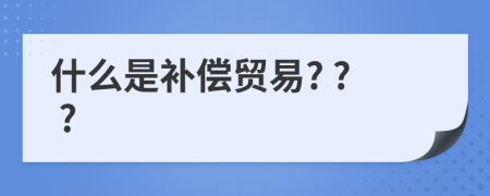 什么是补偿贸易? ? ?