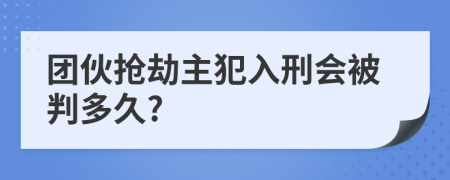 团伙抢劫主犯入刑会被判多久?