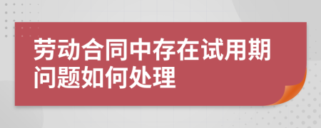 劳动合同中存在试用期问题如何处理