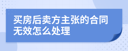 买房后卖方主张的合同无效怎么处理