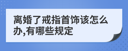 离婚了戒指首饰该怎么办,有哪些规定