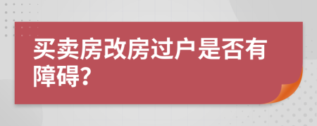买卖房改房过户是否有障碍？