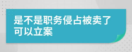 是不是职务侵占被卖了可以立案