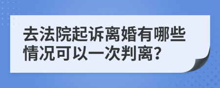 去法院起诉离婚有哪些情况可以一次判离？