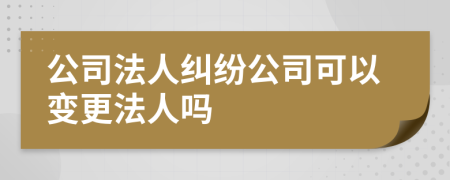 公司法人纠纷公司可以变更法人吗