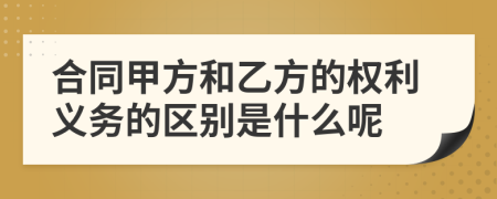 合同甲方和乙方的权利义务的区别是什么呢