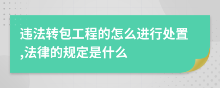 违法转包工程的怎么进行处置,法律的规定是什么