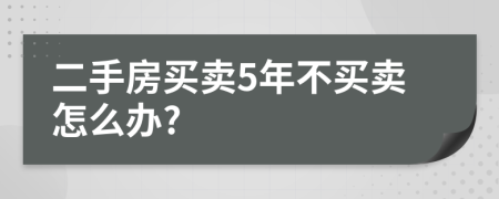 二手房买卖5年不买卖怎么办?