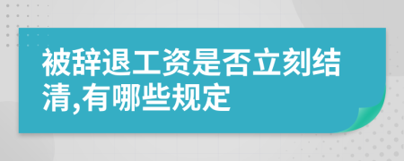 被辞退工资是否立刻结清,有哪些规定