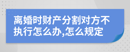 离婚时财产分割对方不执行怎么办,怎么规定