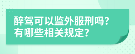 醉驾可以监外服刑吗？有哪些相关规定？