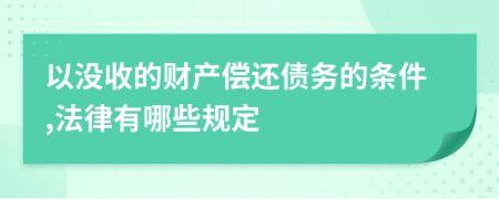 以没收的财产偿还债务的条件,法律有哪些规定