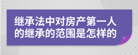 继承法中对房产第一人的继承的范围是怎样的