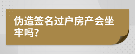 伪造签名过户房产会坐牢吗？