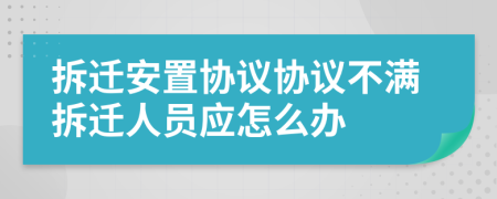 拆迁安置协议协议不满拆迁人员应怎么办