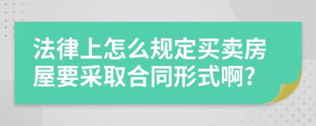 法律上怎么规定买卖房屋要采取合同形式啊?