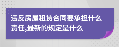 违反房屋租赁合同要承担什么责任,最新的规定是什么