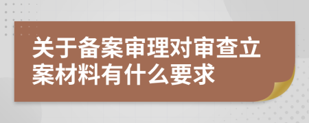 关于备案审理对审查立案材料有什么要求