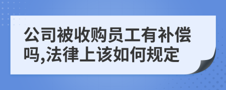 公司被收购员工有补偿吗,法律上该如何规定