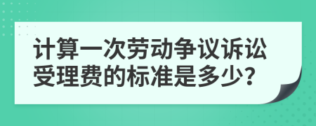 计算一次劳动争议诉讼受理费的标准是多少？