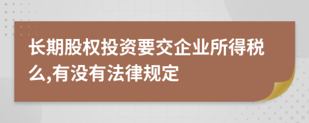 长期股权投资要交企业所得税么,有没有法律规定