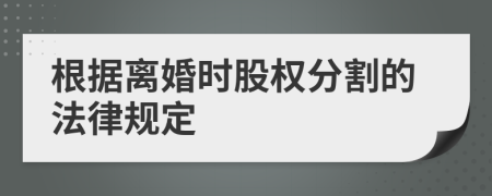 根据离婚时股权分割的法律规定