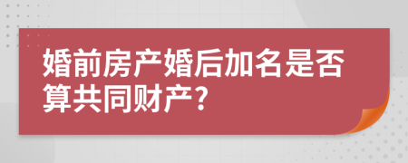 婚前房产婚后加名是否算共同财产?