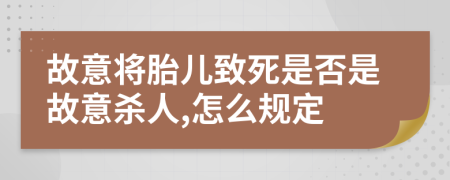 故意将胎儿致死是否是故意杀人,怎么规定