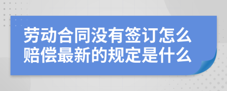 劳动合同没有签订怎么赔偿最新的规定是什么