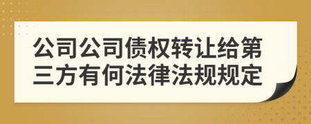 公司公司债权转让给第三方有何法律法规规定