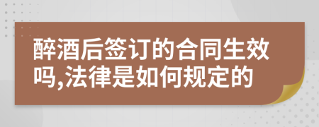 醉酒后签订的合同生效吗,法律是如何规定的