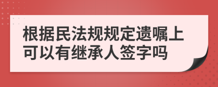 根据民法规规定遗嘱上可以有继承人签字吗